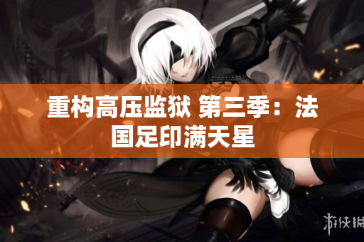 重构高压监狱 第三季：法国足印满天星