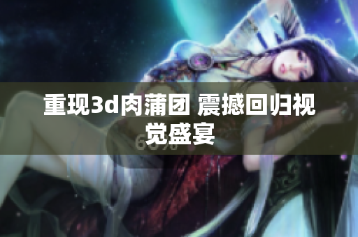 重现3d肉蒲团 震撼回归视觉盛宴