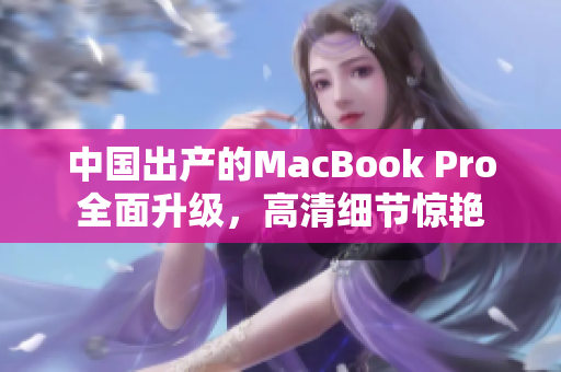 中国出产的MacBook Pro全面升级，高清细节惊艳