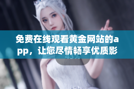 免费在线观看黄金网站的app，让您尽情畅享优质影视资源