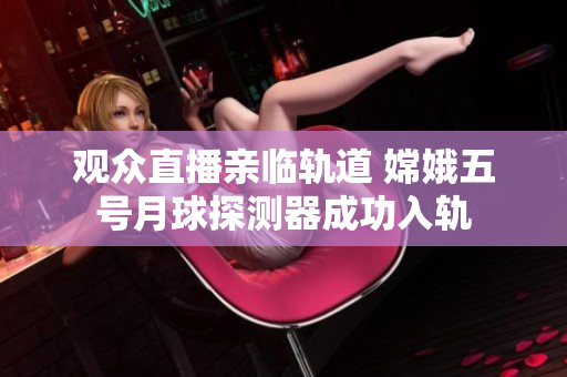 观众直播亲临轨道 嫦娥五号月球探测器成功入轨