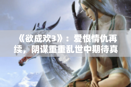 《欲成欢3》：爱恨情仇再续，阴谋重重乱世中期待真爱归来