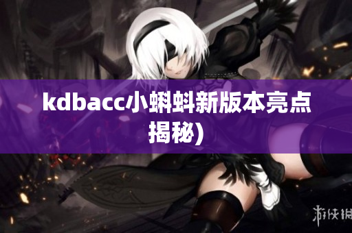 kdbacc小蝌蚪新版本亮点揭秘)