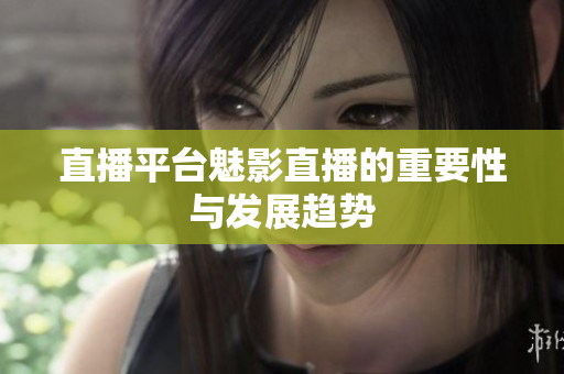 直播平台魅影直播的重要性与发展趋势