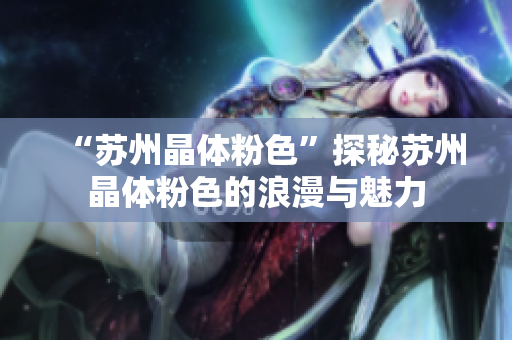 “苏州晶体粉色”探秘苏州晶体粉色的浪漫与魅力