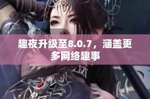 趣夜升级至8.0.7，涵盖更多网络趣事
