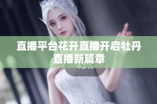 直播平台花开直播开启牡丹直播新篇章