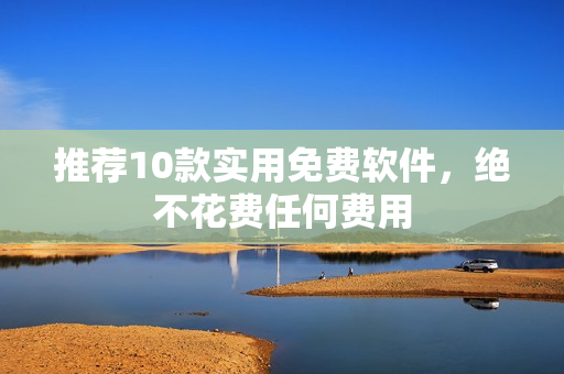 推荐10款实用免费软件，绝不花费任何费用