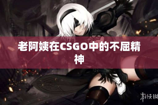 老阿姨在CSGO中的不屈精神