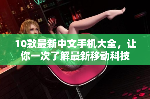 10款最新中文手机大全，让你一次了解最新移动科技