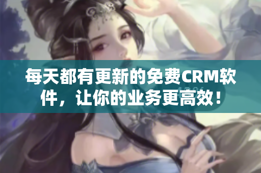 每天都有更新的免费CRM软件，让你的业务更高效！