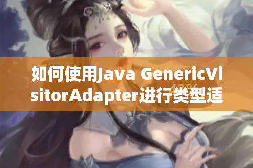 如何使用Java GenericVisitorAdapter进行类型适应性访问