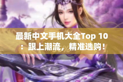 最新中文手机大全Top 10：跟上潮流，精准选购！