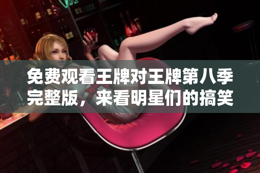 免费观看王牌对王牌第八季完整版，来看明星们的搞笑表现吧！