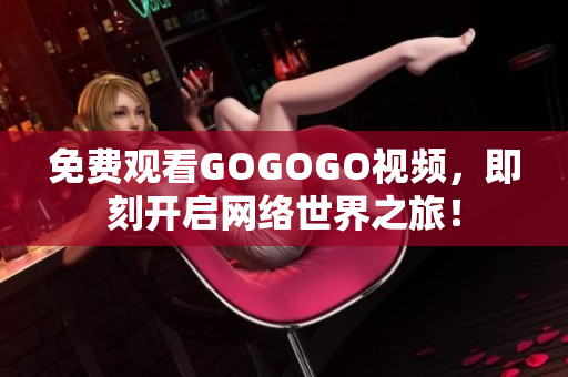 免费观看GOGOGO视频，即刻开启网络世界之旅！