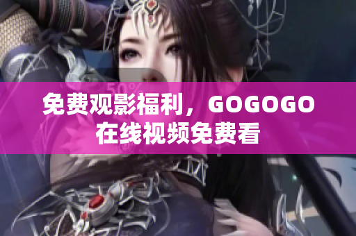 免费观影福利，GOGOGO在线视频免费看