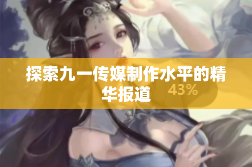 探索九一传媒制作水平的精华报道
