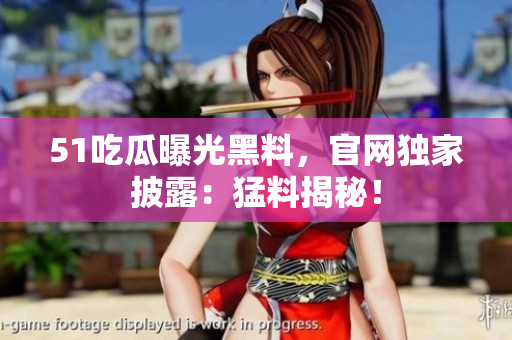 51吃瓜曝光黑料，官网独家披露：猛料揭秘！