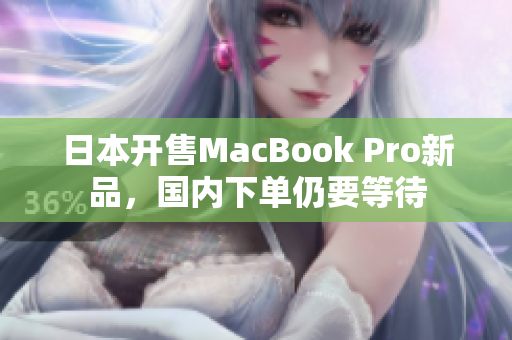 日本开售MacBook Pro新品，国内下单仍要等待