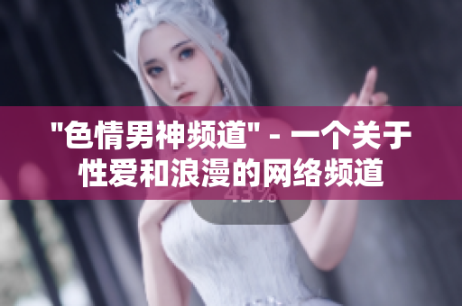 ''色情男神频道'' - 一个关于性爱和浪漫的网络频道