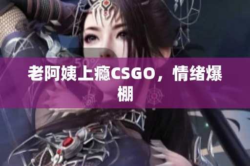 老阿姨上瘾CSGO，情绪爆棚