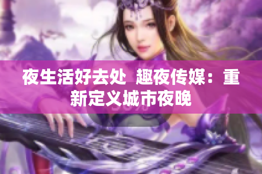夜生活好去处  趣夜传媒：重新定义城市夜晚