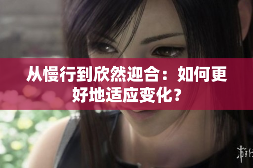 从慢行到欣然迎合：如何更好地适应变化？