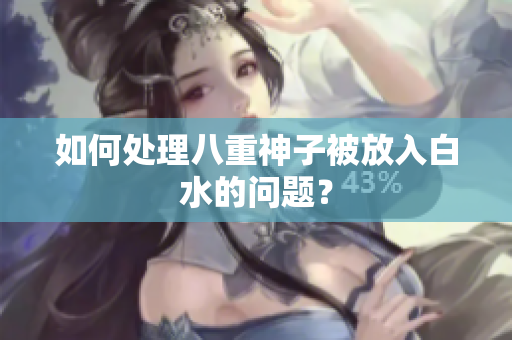如何处理八重神子被放入白水的问题？