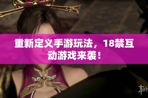 重新定义手游玩法，18禁互动游戏来袭！
