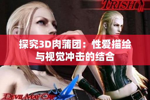 探究3D肉蒲团：性爱描绘与视觉冲击的结合
