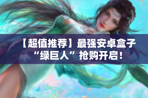 【超值推荐】最强安卓盒子“绿巨人”抢购开启！