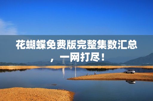 花蝴蝶免费版完整集数汇总，一网打尽！
