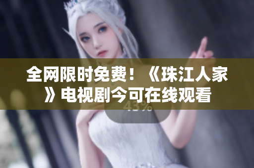全网限时免费！《珠江人家》电视剧今可在线观看