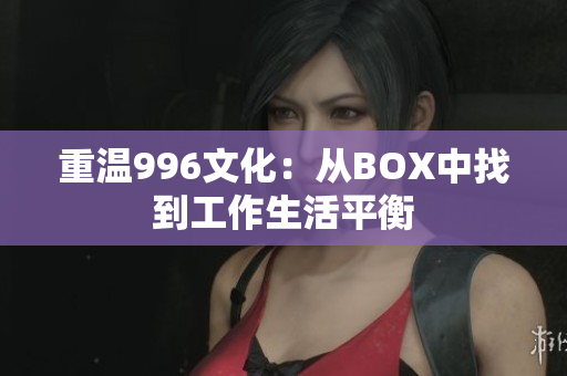 重温996文化：从BOX中找到工作生活平衡
