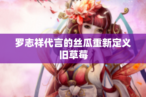 罗志祥代言的丝瓜重新定义旧草莓