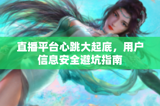 直播平台心跳大起底，用户信息安全避坑指南