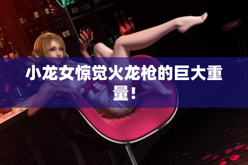 小龙女惊觉火龙枪的巨大重量！