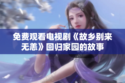 免费观看电视剧《故乡别来无恙》回归家园的故事