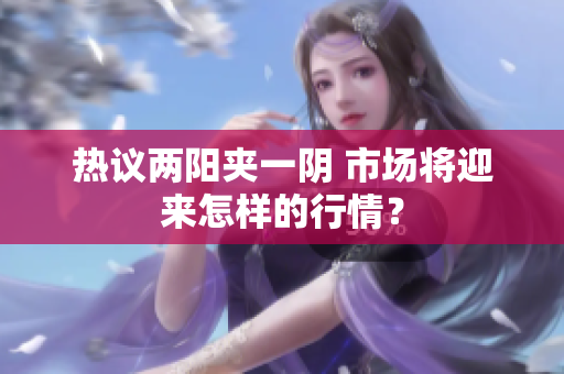 热议两阳夹一阴 市场将迎来怎样的行情？
