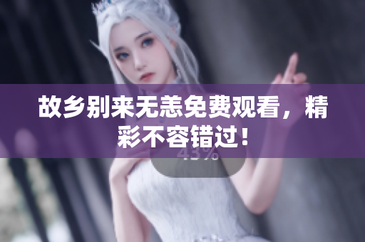 故乡别来无恙免费观看，精彩不容错过！