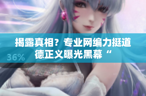 揭露真相？专业网编力挺道德正义曝光黑幕“