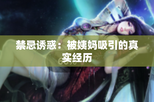 禁忌诱惑：被姨妈吸引的真实经历