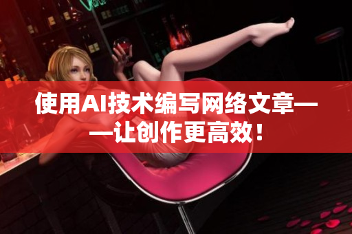 使用AI技术编写网络文章——让创作更高效！