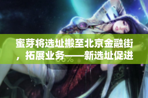蜜芽将选址搬至北京金融街，拓展业务——新选址促进业务扩张