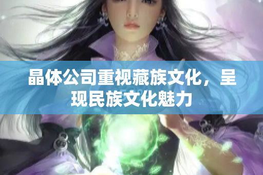 晶体公司重视藏族文化，呈现民族文化魅力