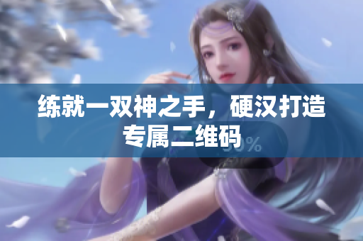练就一双神之手，硬汉打造专属二维码