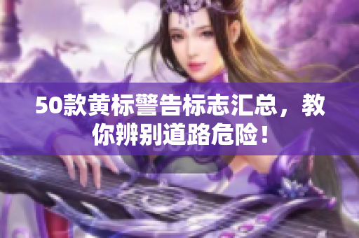 50款黄标警告标志汇总，教你辨别道路危险！