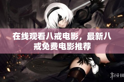 在线观看八戒电影，最新八戒免费电影推荐