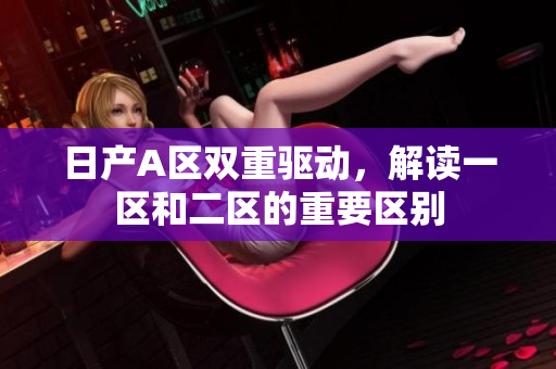日产A区双重驱动，解读一区和二区的重要区别