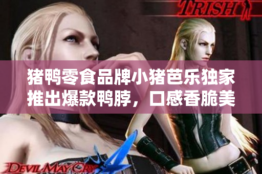 猪鸭零食品牌小猪芭乐独家推出爆款鸭脖，口感香脆美味
